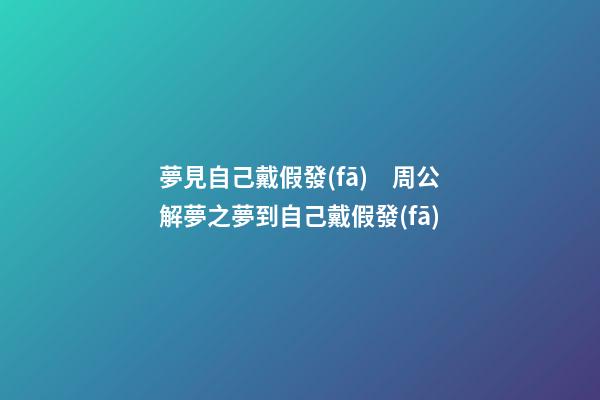 夢見自己戴假發(fā)　周公解夢之夢到自己戴假發(fā)